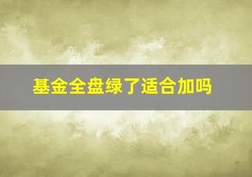 基金全盘绿了适合加吗