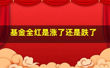 基金全红是涨了还是跌了