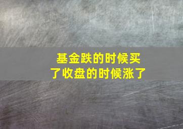 基金跌的时候买了收盘的时候涨了