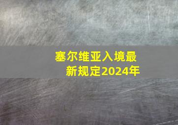 塞尔维亚入境最新规定2024年