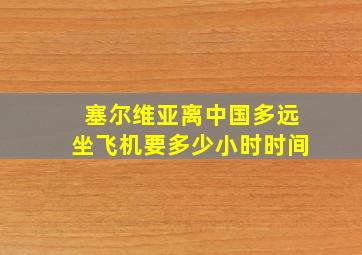 塞尔维亚离中国多远坐飞机要多少小时时间