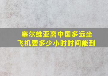 塞尔维亚离中国多远坐飞机要多少小时时间能到