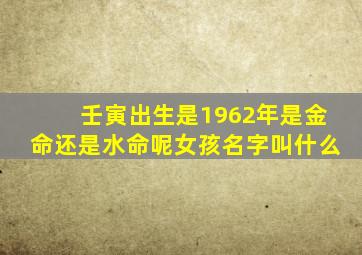 壬寅出生是1962年是金命还是水命呢女孩名字叫什么