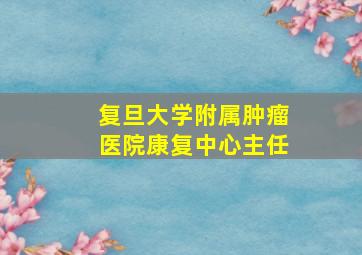 复旦大学附属肿瘤医院康复中心主任