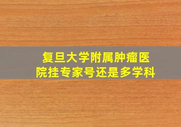 复旦大学附属肿瘤医院挂专家号还是多学科