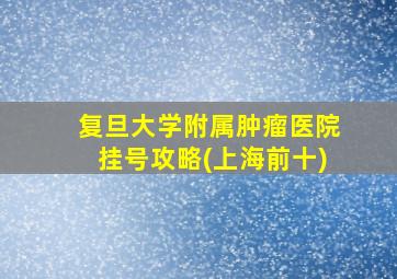 复旦大学附属肿瘤医院挂号攻略(上海前十)