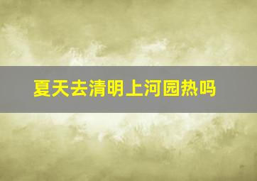 夏天去清明上河园热吗