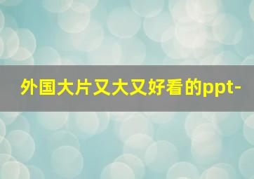 外国大片又大又好看的ppt-