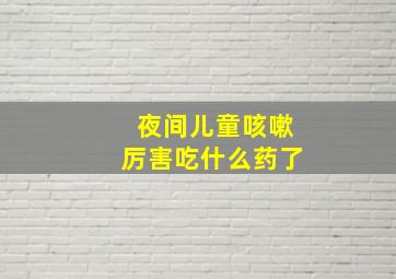 夜间儿童咳嗽厉害吃什么药了