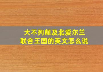 大不列颠及北爱尔兰联合王国的英文怎么说