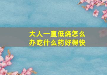 大人一直低烧怎么办吃什么药好得快