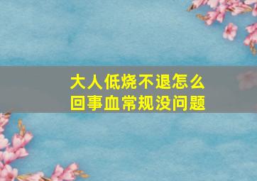 大人低烧不退怎么回事血常规没问题