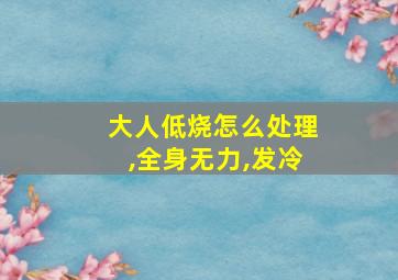 大人低烧怎么处理,全身无力,发冷