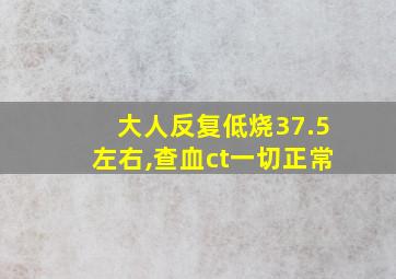 大人反复低烧37.5左右,查血ct一切正常