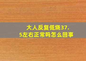 大人反复低烧37.5左右正常吗怎么回事