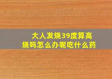 大人发烧39度算高烧吗怎么办呢吃什么药