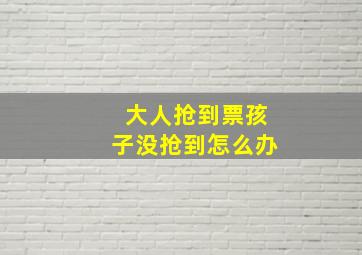 大人抢到票孩子没抢到怎么办