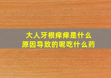 大人牙根痒痒是什么原因导致的呢吃什么药