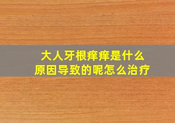 大人牙根痒痒是什么原因导致的呢怎么治疗