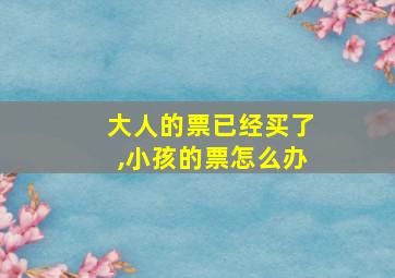 大人的票已经买了,小孩的票怎么办