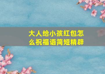 大人给小孩红包怎么祝福语简短精辟