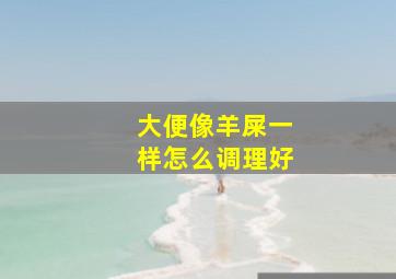 大便像羊屎一样怎么调理好