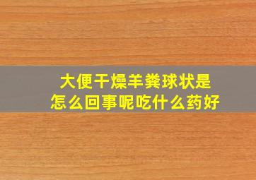 大便干燥羊粪球状是怎么回事呢吃什么药好