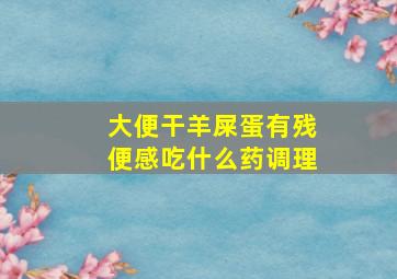 大便干羊屎蛋有残便感吃什么药调理