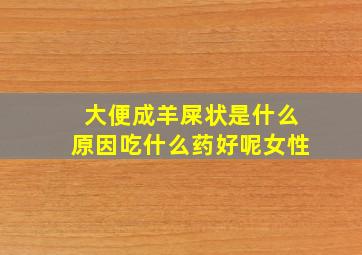 大便成羊屎状是什么原因吃什么药好呢女性