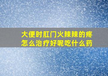 大便时肛门火辣辣的疼怎么治疗好呢吃什么药