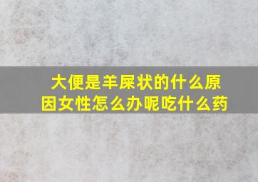 大便是羊屎状的什么原因女性怎么办呢吃什么药