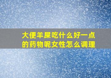 大便羊屎吃什么好一点的药物呢女性怎么调理