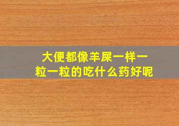 大便都像羊屎一样一粒一粒的吃什么药好呢