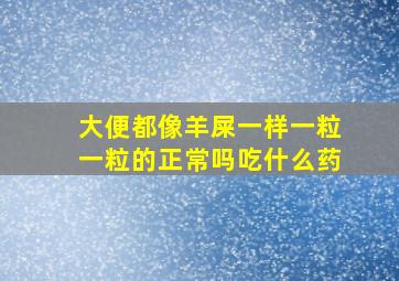 大便都像羊屎一样一粒一粒的正常吗吃什么药