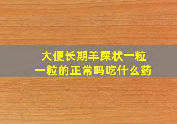 大便长期羊屎状一粒一粒的正常吗吃什么药