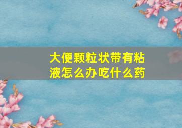 大便颗粒状带有粘液怎么办吃什么药