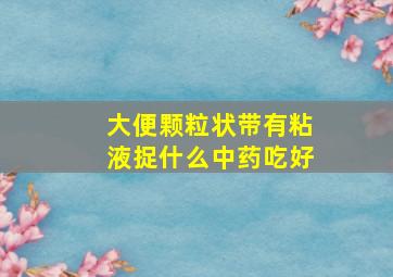 大便颗粒状带有粘液捉什么中药吃好