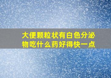 大便颗粒状有白色分泌物吃什么药好得快一点