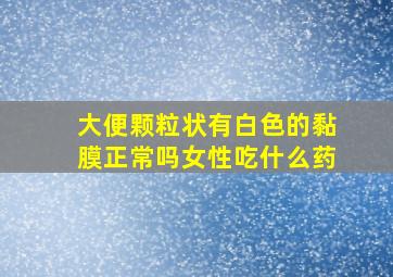 大便颗粒状有白色的黏膜正常吗女性吃什么药