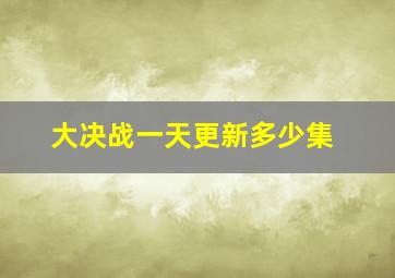 大决战一天更新多少集