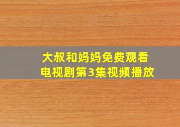 大叔和妈妈免费观看电视剧第3集视频播放