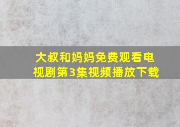 大叔和妈妈免费观看电视剧第3集视频播放下载