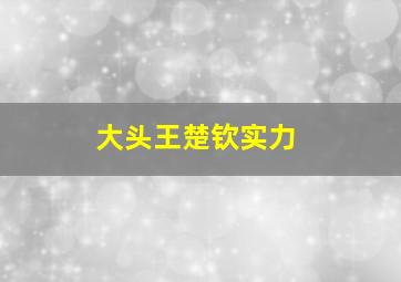 大头王楚钦实力