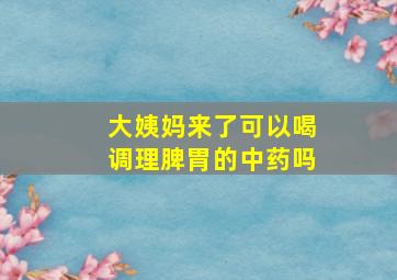 大姨妈来了可以喝调理脾胃的中药吗