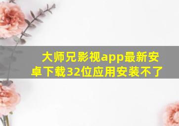 大师兄影视app最新安卓下载32位应用安装不了