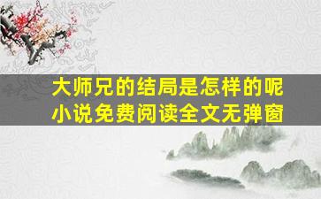 大师兄的结局是怎样的呢小说免费阅读全文无弹窗