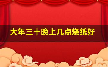 大年三十晚上几点烧纸好