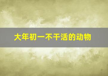 大年初一不干活的动物