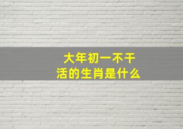 大年初一不干活的生肖是什么