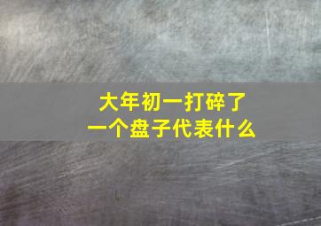 大年初一打碎了一个盘子代表什么